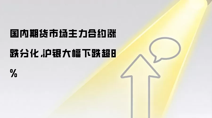 国内期货市场主力合约涨跌分化,沪银大幅下跌超8%