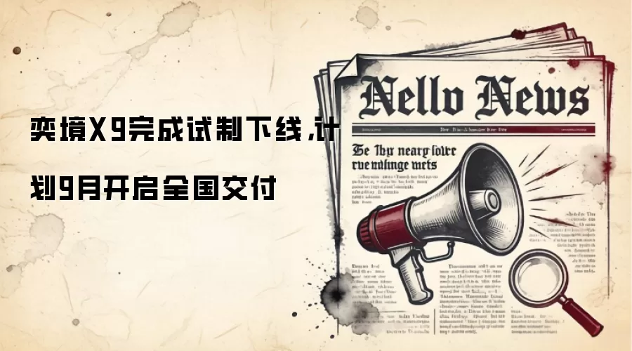 奕境X9完成试制下线,计划9月开启全国交付