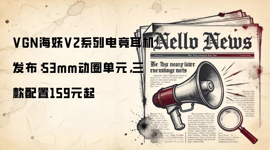 VGN海妖V2系列电竞耳机发布：53mm动圈单元，三款配置159元起