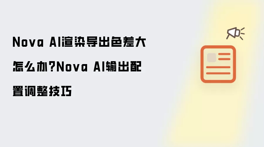 Nova AI渲染导出色差大怎么办？Nova AI输出配置调整技巧