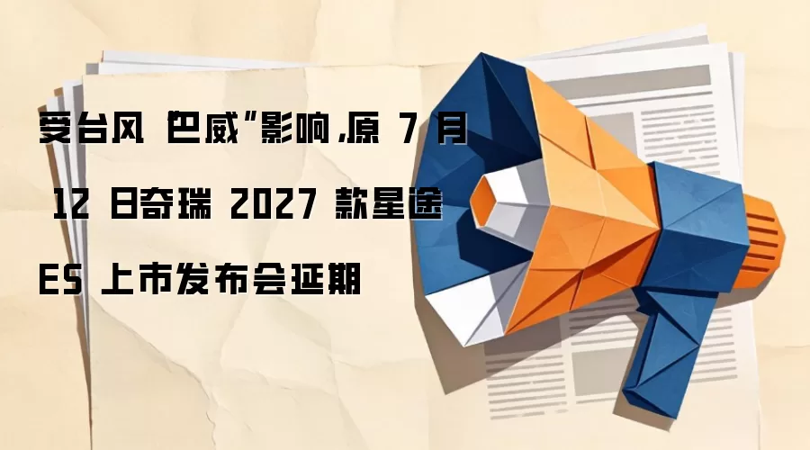 受台风“巴威”影响,原 7 月 12 日奇瑞 2027 款星途 ES 上市发布会延期