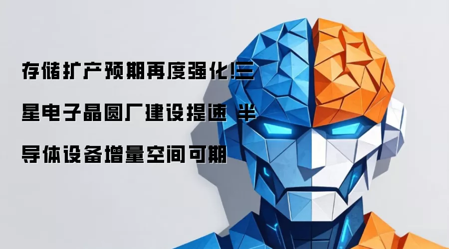 存储扩产预期再度强化!三星电子晶圆厂建设提速 半导体设备增量空间可期