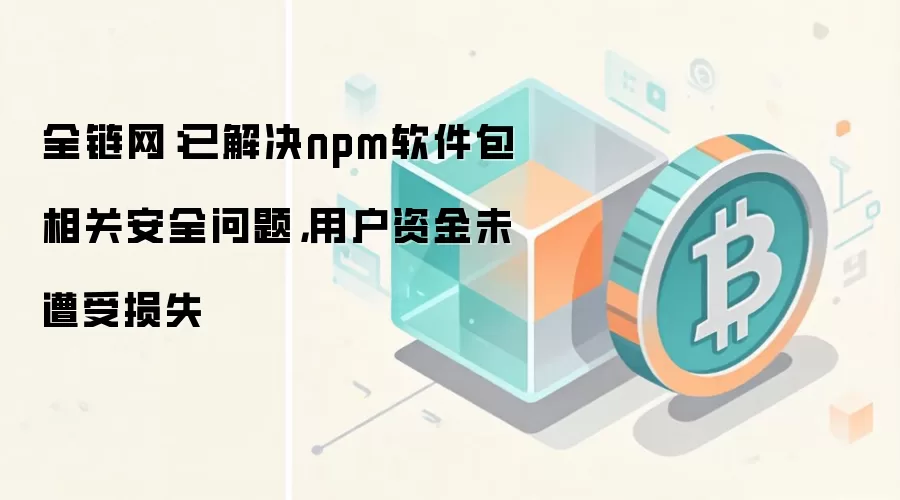 全链网:已解决npm软件包相关安全问题,用户资金未遭受损失