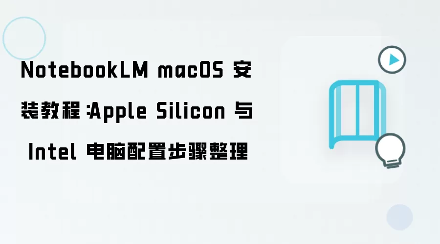 NotebookLM macOS 安装教程：Apple Silicon 与 Intel 电脑配置步骤整理