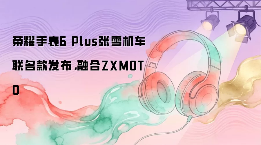 荣耀手表6 Plus张雪机车联名款发布,融合ZXMOTO
