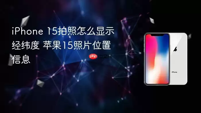 iPhone 15拍照怎么显示经纬度 苹果15照片位置信息