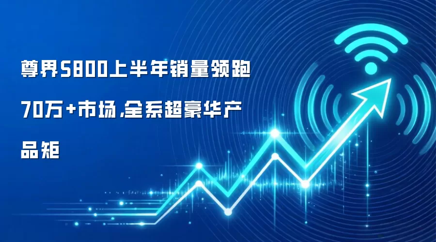 尊界S800上半年销量领跑70万+市场,全系超豪华产品矩