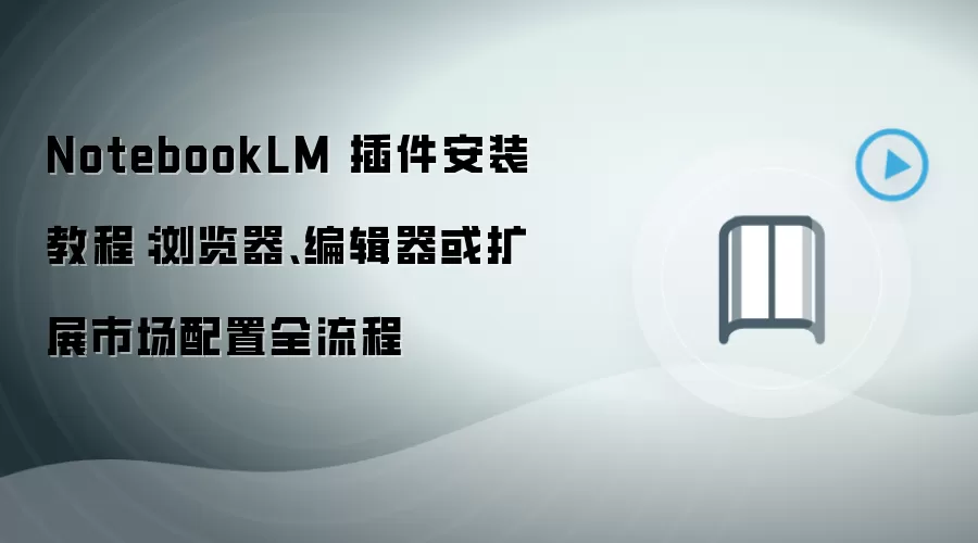 NotebookLM 插件安装教程:浏览器、编辑器或扩展市场配置全流程
