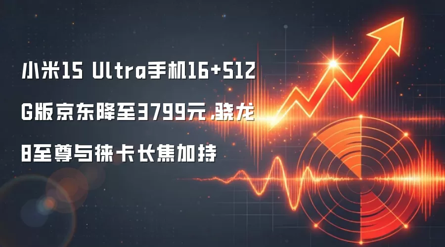 小米15 Ultra手机16+512G版京东降至3799元，骁龙8至尊与徕卡长焦加持