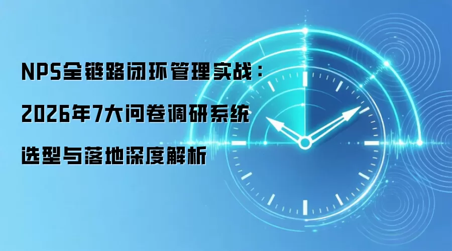 NPS全链路闭环管理实战：2026年7大问卷调研系统选型与落地深度解析