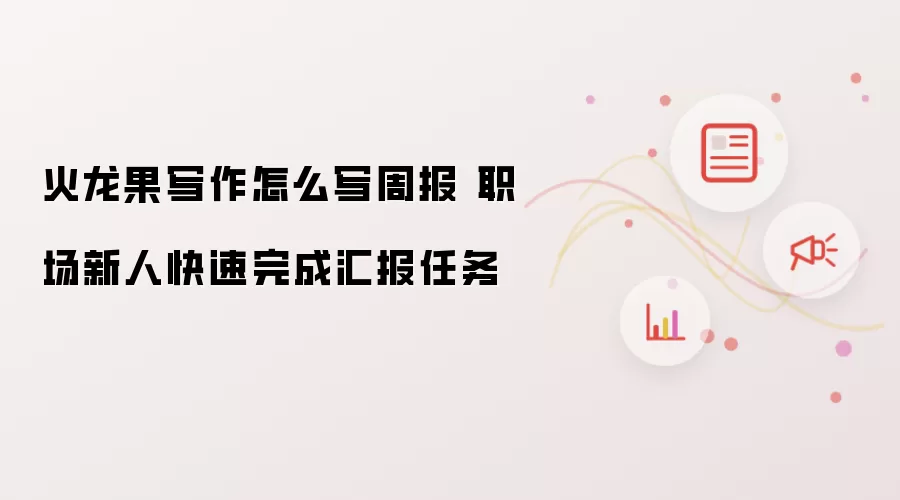 火龙果写作怎么写周报 职场新人快速完成汇报任务