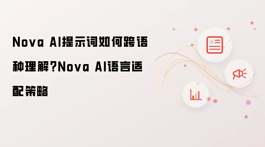 Nova AI提示词如何跨语种理解？Nova AI语言适配策略