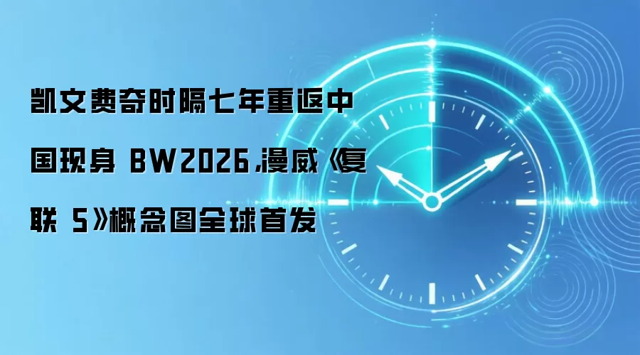 凯文费奇时隔七年重返中国现身 BW2026,漫威《复联 5》概念图全球首发