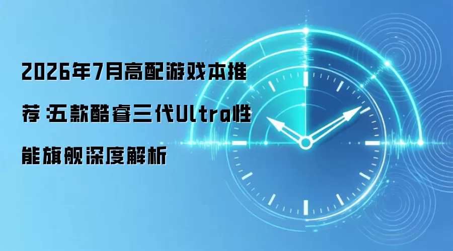 2026年7月高配游戏本推荐：五款酷睿三代Ultra性能旗舰深度解析