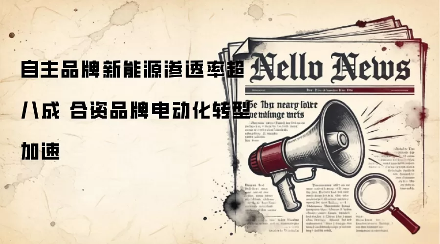 自主品牌新能源渗透率超八成 合资品牌电动化转型加速