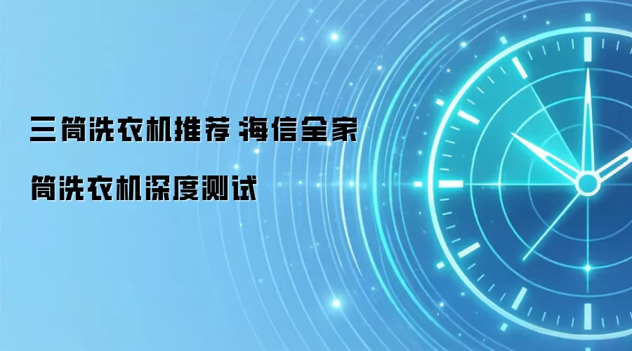 三筒洗衣机推荐:海信全家筒洗衣机深度测试