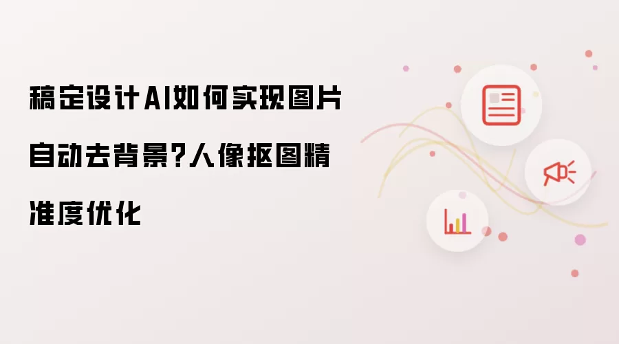 稿定设计AI如何实现图片自动去背景?人像抠图精准度优化