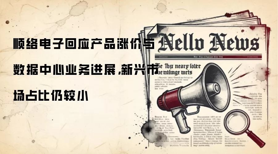 顺络电子回应产品涨价与数据中心业务进展,新兴市场占比仍较小
