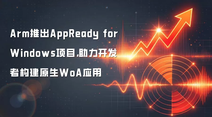 Arm推出AppReady for Windows项目,助力开发者构建原生WoA应用
