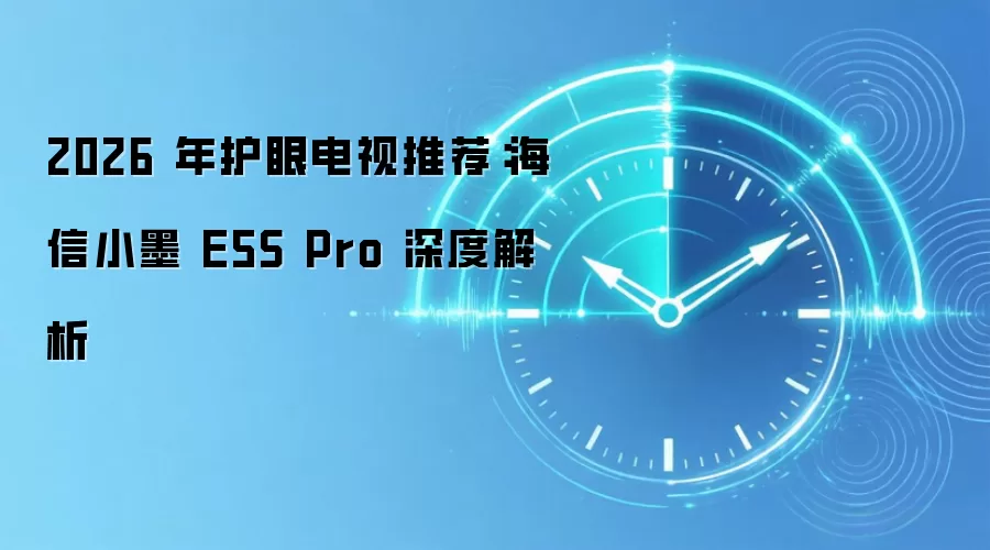 2026 年护眼电视推荐：海信小墨 E5S Pro 深度解析