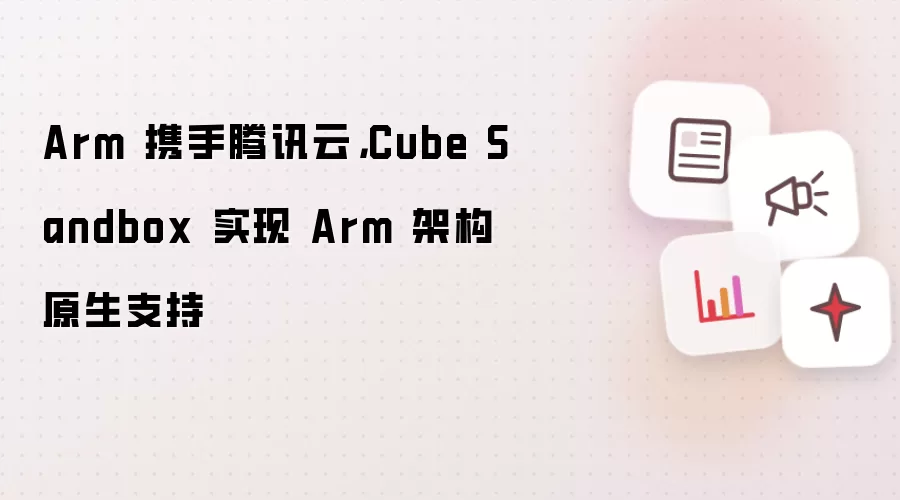 Arm 携手腾讯云,Cube Sandbox 实现 Arm 架构原生支持