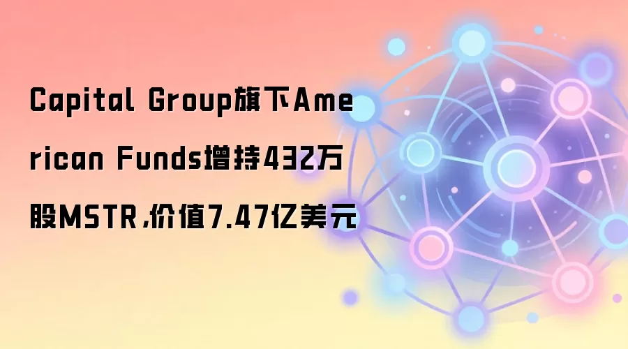Capital Group旗下American Funds增持432万股MSTR,价值7.47亿美元