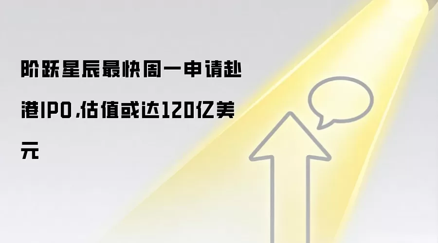 阶跃星辰最快周一申请赴港IPO，估值或达120亿美元
