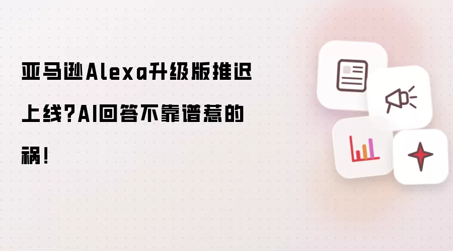 亚马逊Alexa升级版推迟上线?AI回答不靠谱惹的祸!