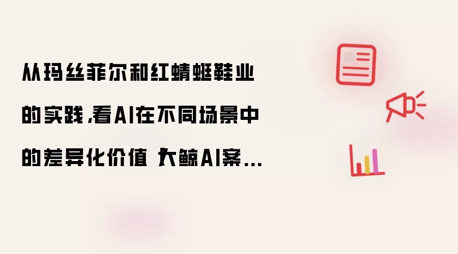 从玛丝菲尔和红蜻蜓鞋业的实践，看AI在不同场景中的差异化价值【大鲸AI案例】