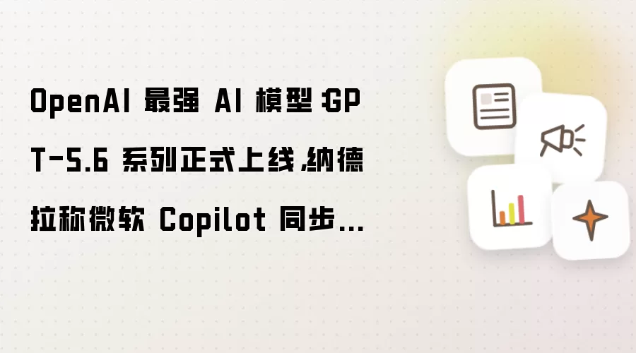 OpenAI 最强 AI 模型：GPT-5.6 系列正式上线，纳德拉称微软 Copilot 同步接入