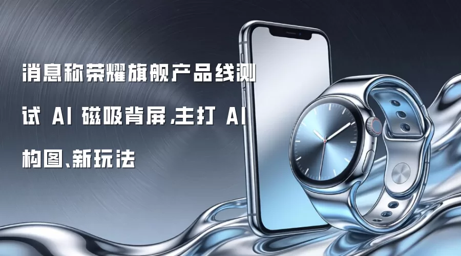 消息称荣耀旗舰产品线测试 AI 磁吸背屏，主打 AI 构图、新玩法