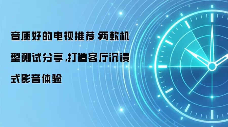 音质好的电视推荐：两款机型测试分享，打造客厅沉浸式影音体验