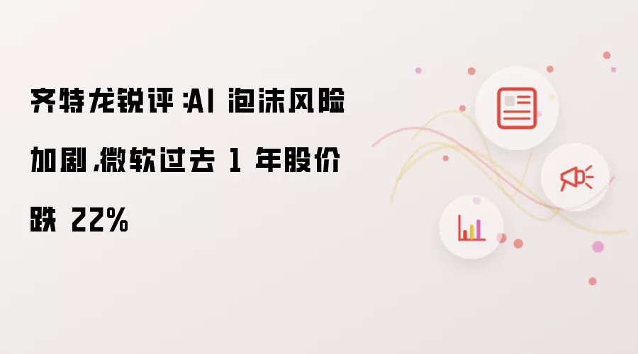 齐特龙锐评:AI 泡沫风险加剧,微软过去 1 年股价跌 22%