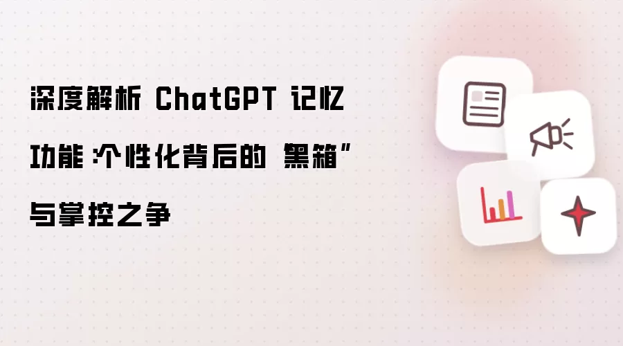 深度解析 ChatGPT 记忆功能：个性化背后的“黑箱”与掌控之争