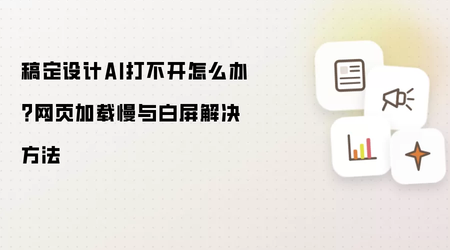 稿定设计AI打不开怎么办？网页加载慢与白屏解决方法