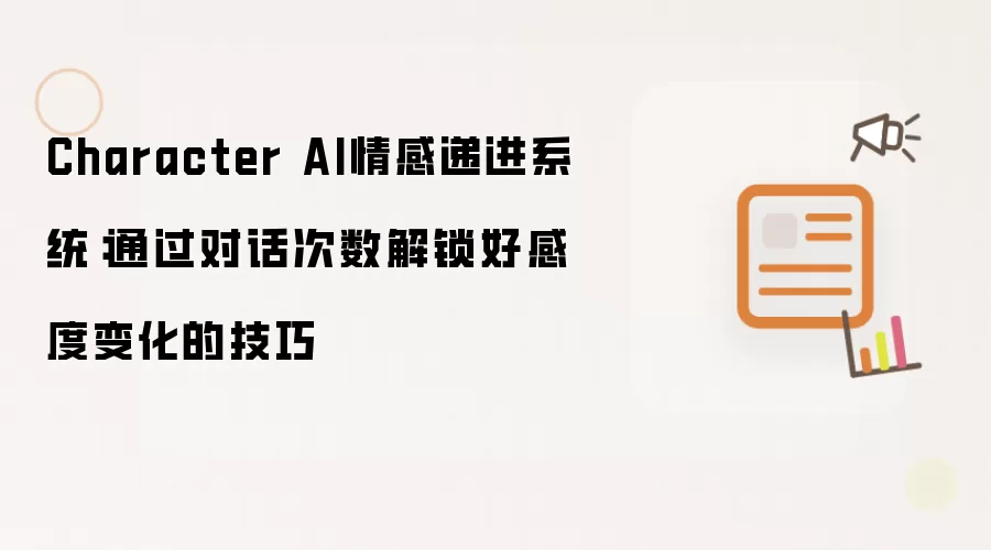 Character AI情感递进系统：通过对话次数解锁好感度变化的技巧