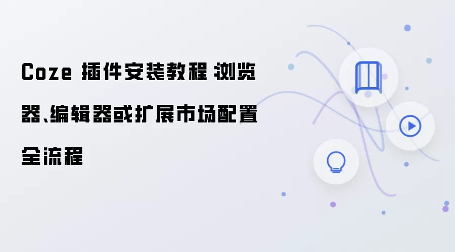 Coze 插件安装教程：浏览器、编辑器或扩展市场配置全流程