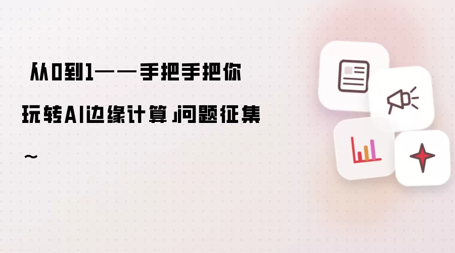 「从0到1——手把手把你玩转AI边缘计算」问题征集~