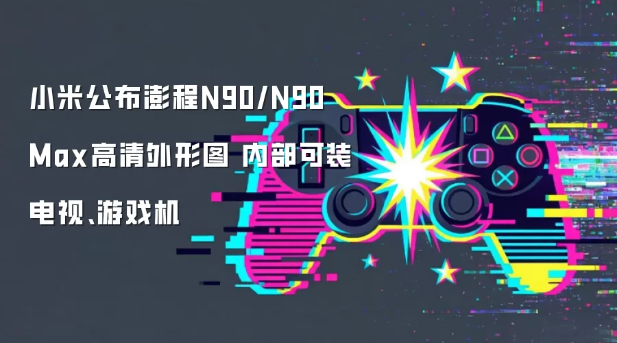 小米公布澎程N90/N90 Max高清外形图 内部可装电视、游戏机