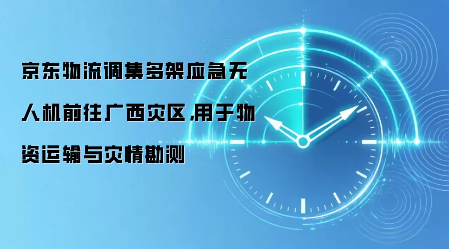 京东物流调集多架应急无人机前往广西灾区,用于物资运输与灾情勘测