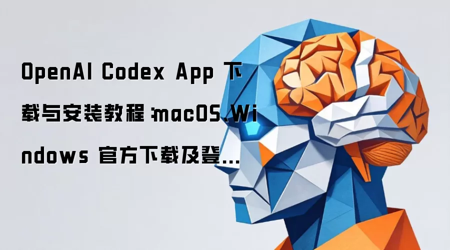 OpenAI Codex App 下载与安装教程:macOS、Windows 官方下载及登录配置