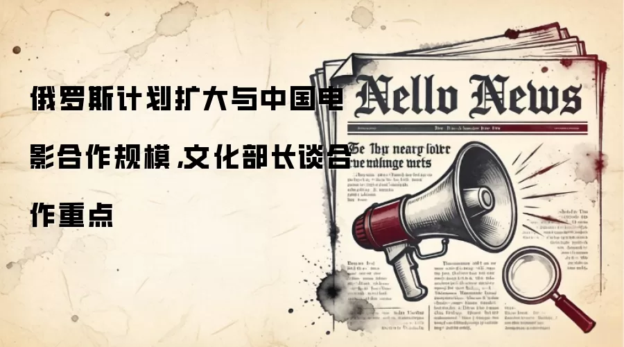 俄罗斯计划扩大与中国电影合作规模,文化部长谈合作重点