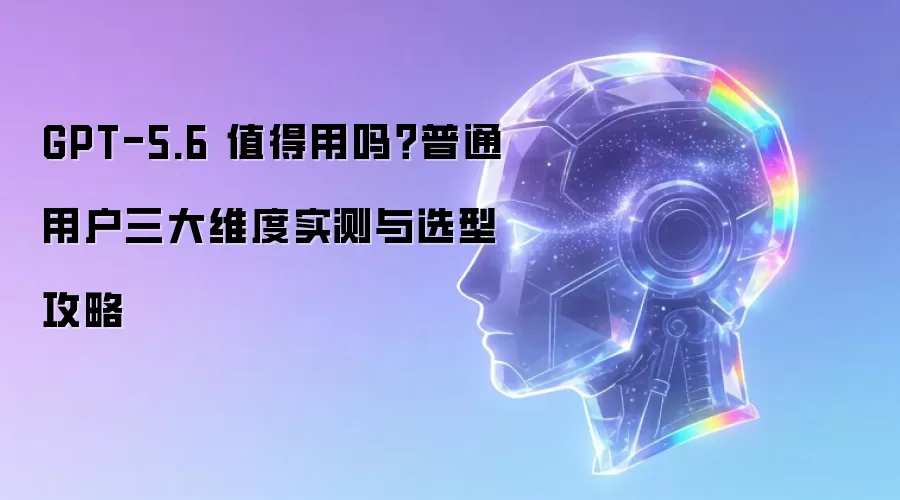 GPT-5.6 值得用吗?普通用户三大维度实测与选型攻略