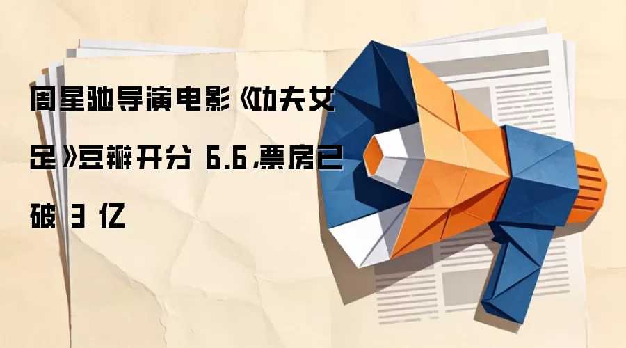 周星驰导演电影《功夫女足》豆瓣开分 6.6，票房已破 3 亿