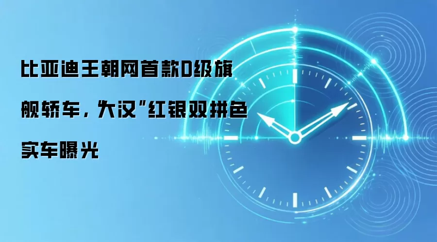 比亚迪王朝网首款D级旗舰轿车,“大汉”红银双拼色实车曝光