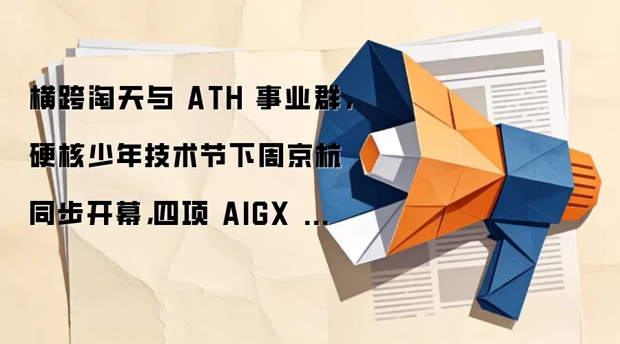 横跨淘天与 ATH 事业群,硬核少年技术节下周京杭同步开幕,四项 AIGX 硬核成果齐发