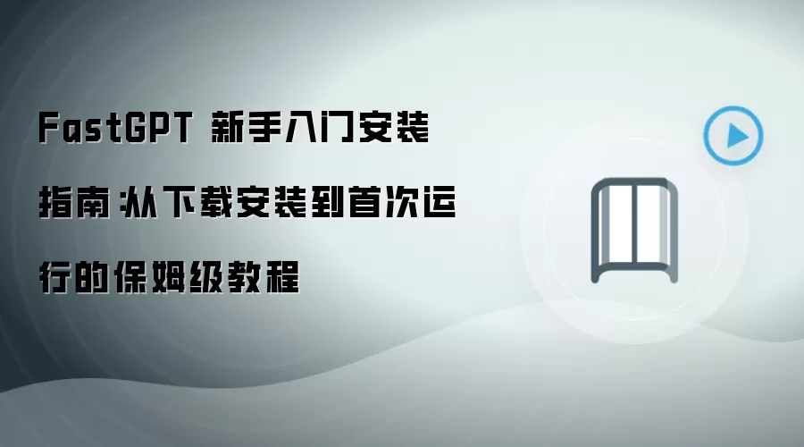 FastGPT 新手入门安装指南：从下载安装到首次运行的保姆级教程
