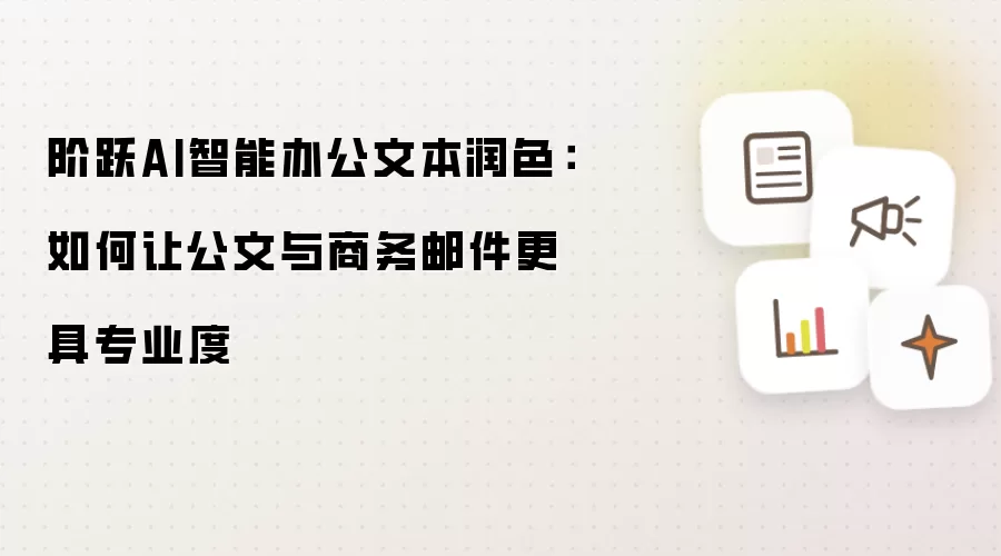 阶跃AI智能办公文本润色:如何让公文与商务邮件更具专业度