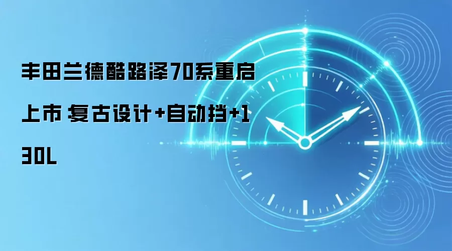 丰田兰德酷路泽70系重启上市：复古设计+自动挡+130L