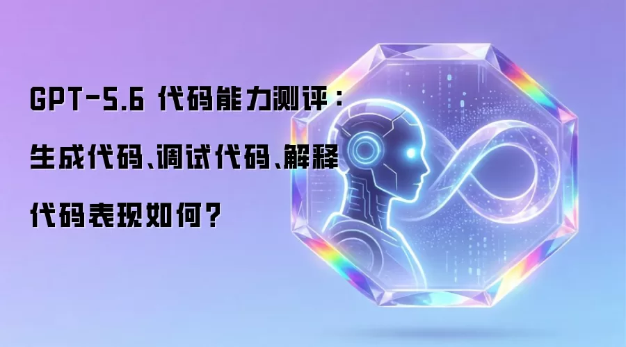 GPT-5.6 代码能力测评：生成代码、调试代码、解释代码表现如何？